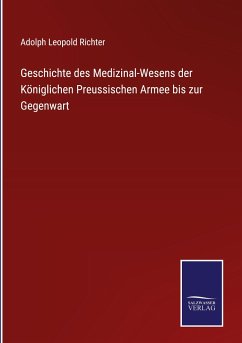 Geschichte des Medizinal-Wesens der Königlichen Preussischen Armee bis zur Gegenwart - Richter, Adolph Leopold