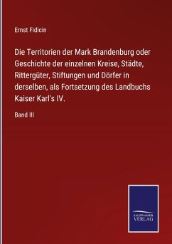 Die Territorien der Mark Brandenburg oder Geschichte der einzelnen Kreise, Städte, Rittergüter, Stiftungen und Dörfer in derselben, als Fortsetzung des Landbuchs Kaiser Karl's IV. - Fidicin, Ernst