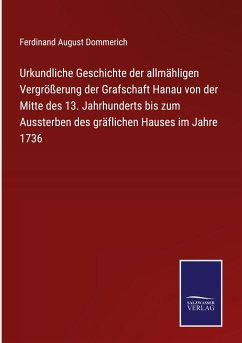 Urkundliche Geschichte der allmähligen Vergrößerung der Grafschaft Hanau von der Mitte des 13. Jahrhunderts bis zum Aussterben des gräflichen Hauses im Jahre 1736 - Dommerich, Ferdinand August