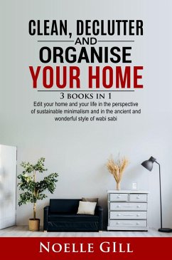 Clean, Declutter and Organise Your Home: 3 Books in 1. Edit Your Home and Your Life in the Perspective of Sustainable Minimalism and in the Ancient and Wonderful Style of Wabi Sabi (eBook, ePUB) - Gill, Noelle