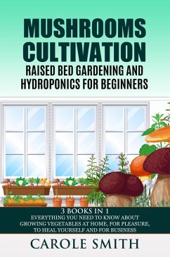 Mushrooms Cultivation,Raised Bed Gardening and Hydroponics for Beginners: 3 Books in 1, Everything You Need to Know About Growing Vegetables at Home, for Pleasure, to Heal Yourself and for Business (eBook, ePUB) - Smith, Carole