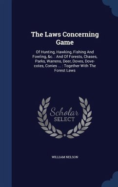 The Laws Concerning Game: Of Hunting, Hawking, Fishing And Fowling, &c.: And Of Forests, Chases, Parks, Warrens, Deer, Doves, Dove-cotes, Conies - Nelson, William