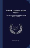 Catskill Mountain Water Works: For The Extension Of The Water Supply Of New York City
