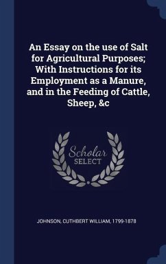 An Essay on the use of Salt for Agricultural Purposes; With Instructions for its Employment as a Manure, and in the Feeding of Cattle, Sheep, &c - Johnson, Cuthbert William