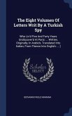 The Eight Volumes Of Letters Writ By A Turkish Spy: Who Liv'd Five And Forty Years Undiscover'd At Paris: ... Written, Originally, In Arabick, Transla