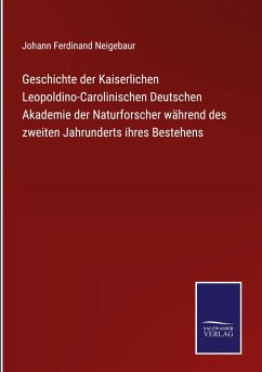 Geschichte der Kaiserlichen Leopoldino-Carolinischen Deutschen Akademie der Naturforscher während des zweiten Jahrunderts ihres Bestehens - Neigebaur, Johann Ferdinand