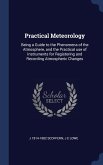 Practical Meteorology: Being a Guide to the Phenomena of the Atmosphere, and the Practical use of Instruments for Registering and Recording A