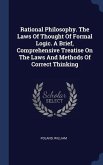 Rational Philosophy. The Laws Of Thought Of Formal Logic. A Brief, Comprehensive Treatise On The Laws And Methods Of Correct Thinking