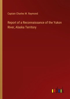 Report of a Reconnaissance of the Yukon River, Alaska Territory - Raymond, Captain Charles W.