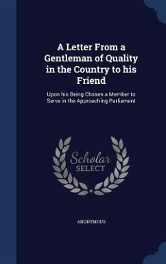 A Letter From a Gentleman of Quality in the Country to his Friend: Upon his Being Chosen a Member to Serve in the Approaching Parliament - Anonymous