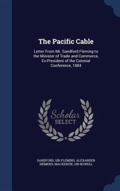 The Pacific Cable: Letter From Mr. Sandford Fleming to the Minister of Trade and Commerce, Ex-President of the Colonial Conference, 1884 - Fleming, Sandford; Siemens, Alexander; Bowell, Mackenzie