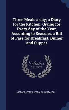 Three Meals a day; a Diary for the Kitchen, Giving for Every day of the Year, According to Seasons, a Bill of Fare for Breakfast, Dinner and Supper - [Gerard, Peter] [From Old Catalog]