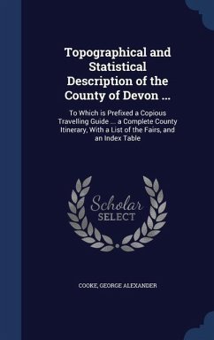 Topographical and Statistical Description of the County of Devon ...: To Which is Prefixed a Copious Travelling Guide ... a Complete County Itinerary, - Cooke, George Alexander