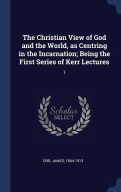 The Christian View of God and the World, as Centring in the Incarnation; Being the First Series of Kerr Lectures: 1 - Orr, James