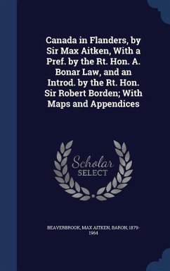 Canada in Flanders, by Sir Max Aitken, With a Pref. by the Rt. Hon. A. Bonar Law, and an Introd. by the Rt. Hon. Sir Robert Borden; With Maps and Appe - Beaverbrook, Max Aitken
