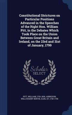 Constitutional Strictures on Particular Positions Advanced in the Speeches of the Right Hon. William Pitt, in the Debates Which Took Place on the Unio - Pitt, William