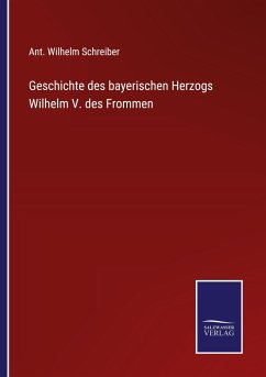 Geschichte des bayerischen Herzogs Wilhelm V. des Frommen - Schreiber, Ant. Wilhelm