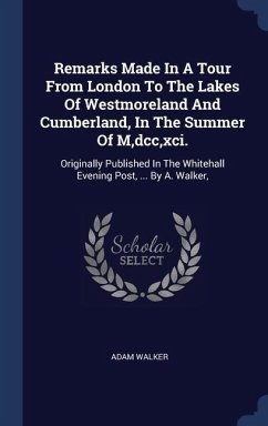 Remarks Made In A Tour From London To The Lakes Of Westmoreland And Cumberland, In The Summer Of M, dcc, xci.: Originally Published In The Whitehall E - Walker, Adam