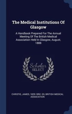 The Medical Institutions Of Glasgow: A Handbook Prepared For The Annual Meeting Of The British Medical Association Held In Glasgow, August, 1888 - Association, British Medical