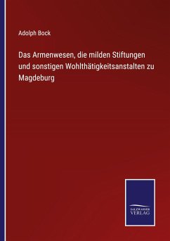 Das Armenwesen, die milden Stiftungen und sonstigen Wohlthätigkeitsanstalten zu Magdeburg - Bock, Adolph