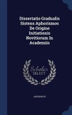 Dissertatio Gradualis Sistens Aphorismos De Origine Initiationis Novitiorum In Academiis