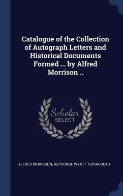 Catalogue of the Collection of Autograph Letters and Historical Documents Formed ... by Alfred Morrison .. - Morrison, Alfred; Thibaudeau, Alphonse Wyatt