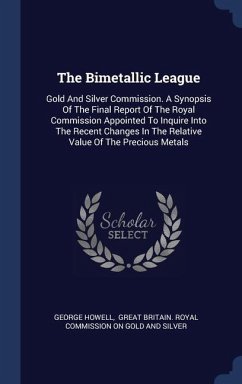 The Bimetallic League: Gold And Silver Commission. A Synopsis Of The Final Report Of The Royal Commission Appointed To Inquire Into The Recen - Howell, George