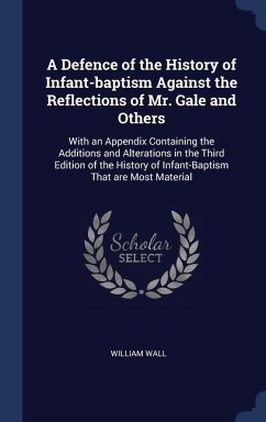 A Defence of the History of Infant-baptism Against the Reflections of Mr. Gale and Others: With an Appendix Containing the Additions and Alterations i - Wall, William