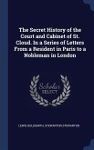 The Secret History of the Court and Cabinet of St. Cloud. In a Series of Letters From a Resident in Paris to a Nobleman in London