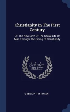 Christianity In The First Century: Or, The New Birth Of The Social Life Of Man Through The Rising Of Christianity - Hoffmann, Christoph