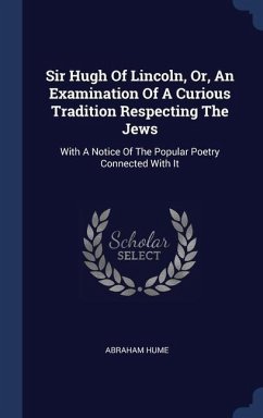 Sir Hugh Of Lincoln, Or, An Examination Of A Curious Tradition Respecting The Jews - Hume, Abraham