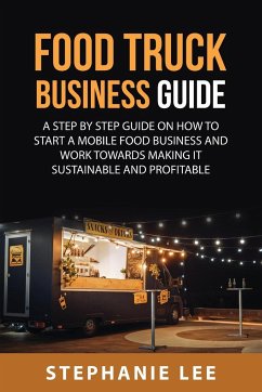 Food Truck Business Guide For Beginners: A STEP BY STEP GUIDE ON HOW TO START A MOBILE\sFOOD BUSINESS AND WORK TOWARDS MAKING IT SUSTAINABLE AND PROFI - Lee, Stephanie