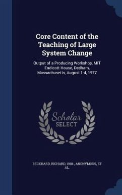 Core Content of the Teaching of Large System Change: Output of a Producing Workshop, MIT Endicott House, Dedham, Massachusetts, August 1-4, 1977 - Beckhard, Richard