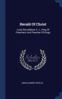 Herald Of Christ: Louis Bourdaloue, S. J., King Of Preachers And Preacher Of Kings - Reville, John Clement
