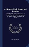 A History of Hull Organs and Organists: Together With an Account of the Hull Musical Festivals and the Formation of the Various Musical Societies in t