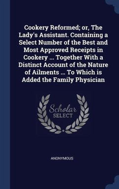 Cookery Reformed; or, The Lady's Assistant. Containing a Select Number of the Best and Most Approved Receipts in Cookery ... Together With a Distinct - Anonymous