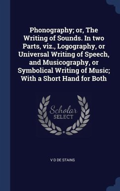 Phonography; or, The Writing of Sounds. In two Parts, viz., Logography, or Universal Writing of Speech, and Musicography, or Symbolical Writing of Mus - De Stains, V. D.