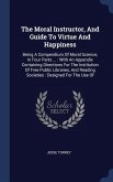 The Moral Instructor, And Guide To Virtue And Happiness: Being A Compendium Of Moral Science, In Four Parts ...: With An Appendix Containing Direction
