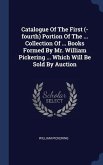 Catalogue Of The First (-fourth) Portion Of The ... Collection Of ... Books Formed By Mr. William Pickering ... Which Will Be Sold By Auction