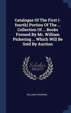 Catalogue Of The First (-fourth) Portion Of The ... Collection Of ... Books Formed By Mr. William Pickering ... Which Will Be Sold By Auction - Pickering, William
