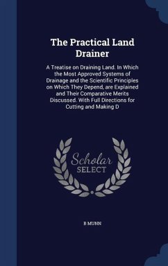 The Practical Land Drainer: A Treatise on Draining Land. In Which the Most Approved Systems of Drainage and the Scientific Principles on Which The - Munn, B.