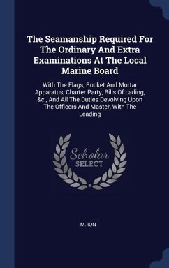 The Seamanship Required For The Ordinary And Extra Examinations At The Local Marine Board: With The Flags, Rocket And Mortar Apparatus, Charter Party, - Ion, M.