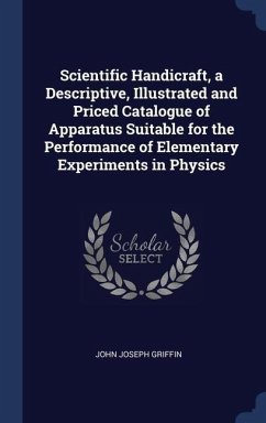 Scientific Handicraft, a Descriptive, Illustrated and Priced Catalogue of Apparatus Suitable for the Performance of Elementary Experiments in Physics - Griffin, John Joseph