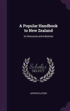 A Popular Handbook to New Zealand: Its Resources and Industries - Clayden, Arthur
