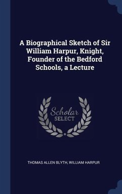 A Biographical Sketch of Sir William Harpur, Knight, Founder of the Bedford Schools, a Lecture - Blyth, Thomas Allen; Harpur, William