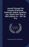 Journal Through The Counties Of Berwick, Roxburgh, Selkirk, Dumfries, Ayr, Lanark, East, West, & Mid Lothians, In ... 1817, By W.g