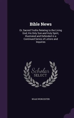 Bible News: Or, Sacred Truths Relating to the Living God, His Only Son and Holy Spirit, Illustrated and Defended in a Continued Se - Worcester, Noah