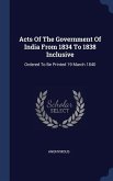 Acts Of The Government Of India From 1834 To 1838 Inclusive: Ordered To Be Printed 19 March 1840