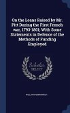 On the Loans Raised by Mr. Pitt During the First French war, 1793-1801; With Some Statements in Defence of the Methods of Funding Employed