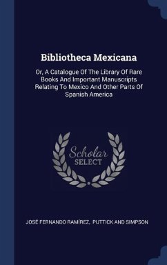 Bibliotheca Mexicana: Or, A Catalogue Of The Library Of Rare Books And Important Manuscripts Relating To Mexico And Other Parts Of Spanish A - Ramírez, José Fernando